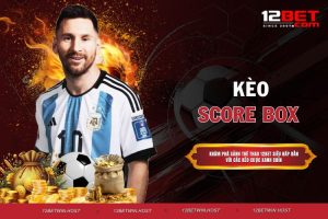 Kèo Score Box - 10 Phút Hiểu Ngay Cách Chơi Thắng Lớn